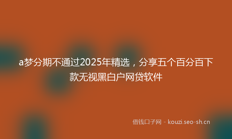 a梦分期不通过2025年精选,分享五个百分百下款无视黑白户网贷软件
