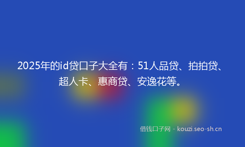 2025年的id贷口子大全有：51人品贷、拍拍贷、超人卡、惠商贷、安逸花等。