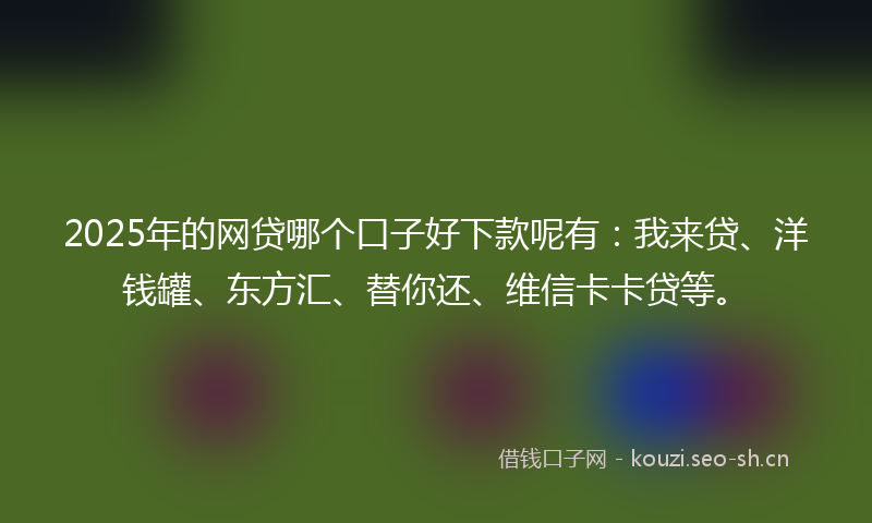 2025年的网贷哪个口子好下款呢有:我来贷、洋钱罐、东方汇、替你还、维信卡卡贷等。