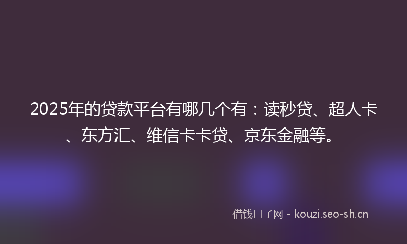 2025年的贷款平台有哪几个有：读秒贷、超人卡、东方汇、维信卡卡贷、京东金融等。