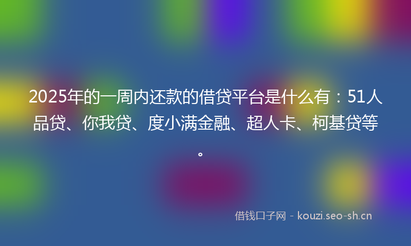 2025年的一周内还款的借贷平台是什么有：51人品贷、你我贷、度小满金融、超人卡、柯基贷等。