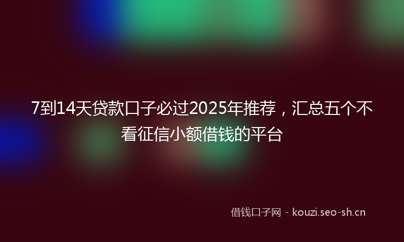 7到14天贷款口子必过2025年推荐，汇总五个不看征信小额借钱的平台