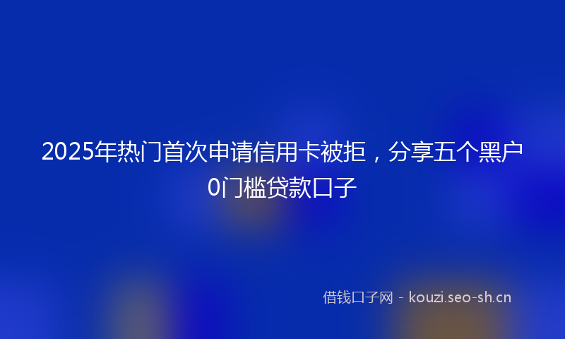 2025年热门首次申请信用卡被拒，分享五个黑户0门槛贷款口子