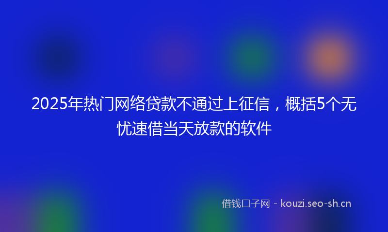 2025年热门网络贷款不通过上征信，概括5个无忧速借当天放款的软件