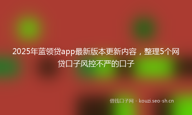 2025年蓝领贷app最新版本更新内容，整理5个网贷口子风控不严的口子