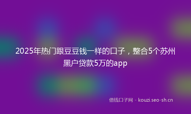 2025年热门跟豆豆钱一样的口子，整合5个苏州黑户贷款5万的app