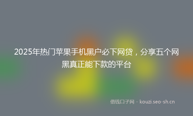 2025年热门苹果手机黑户必下网贷，分享五个网黑真正能下款的平台