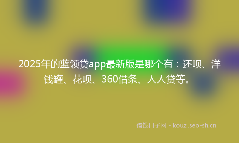 2025年的蓝领贷app最新版是哪个有：还呗、洋钱罐、花呗、360借条、人人贷等。