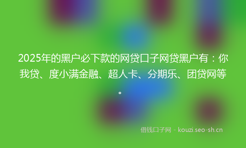 2025年的黑户必下款的网贷口子网贷黑户有：你我贷、度小满金融、超人卡、分期乐、团贷网等。
