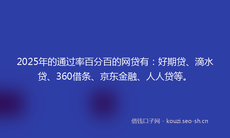 2025年的通过率百分百的网贷有：好期贷、滴水贷、360借条、京东金融、人人贷等。