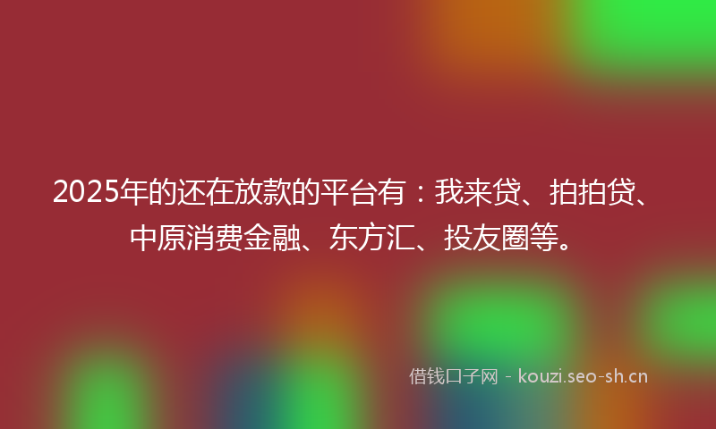2025年的还在放款的平台有：我来贷、拍拍贷、中原消费金融、东方汇、投友圈等。