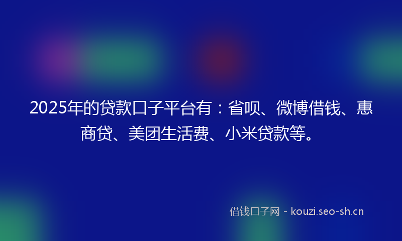 2025年的贷款口子平台有：省呗、微博借钱、惠商贷、美团生活费、小米贷款等。