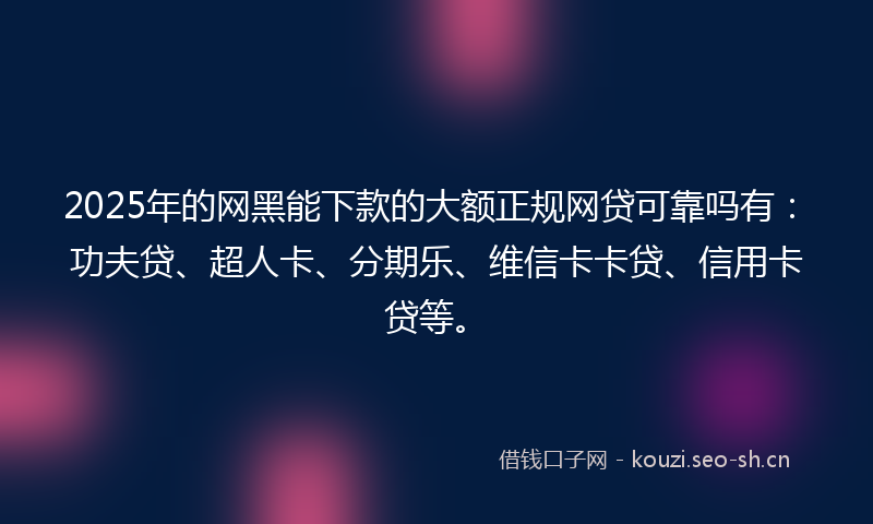 2025年的网黑能下款的大额正规网贷可靠吗有：功夫贷、超人卡、分期乐、维信卡卡贷、信用卡贷等。