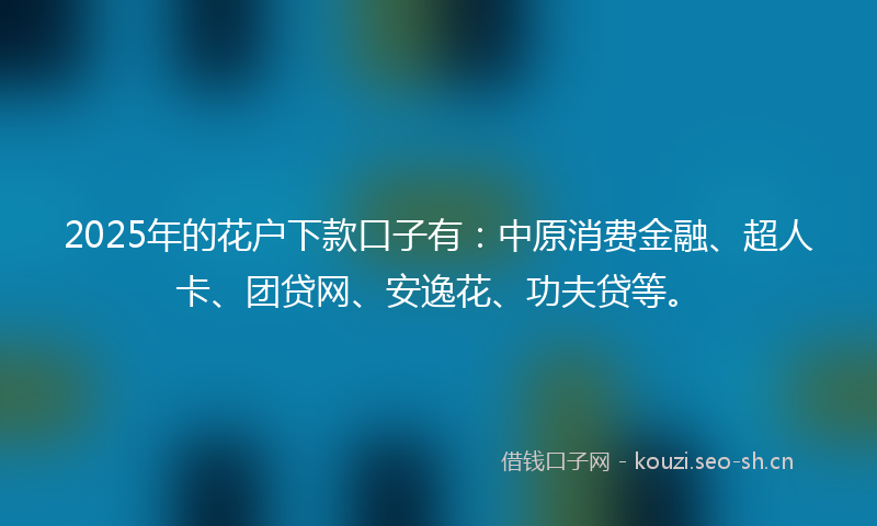 2025年的花户下款口子有：中原消费金融、超人卡、团贷网、安逸花、功夫贷等。