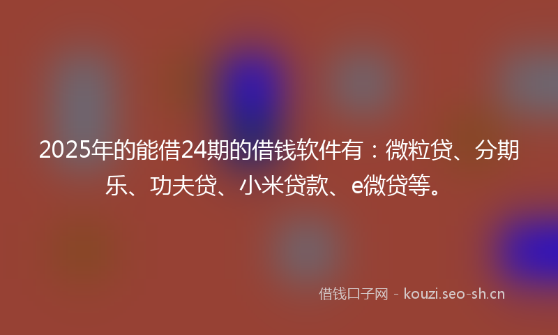 2025年的能借24期的借钱软件有：微粒贷、分期乐、功夫贷、小米贷款、e微贷等。