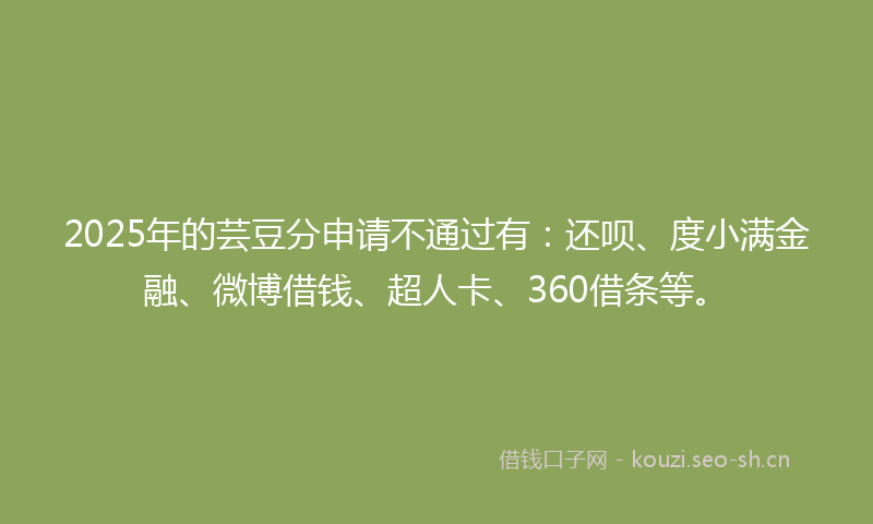 2025年的芸豆分申请不通过有：还呗、度小满金融、微博借钱、超人卡、360借条等。