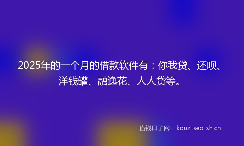 2025年的一个月的借款软件有：你我贷、还呗、洋钱罐、融逸花、人人贷等。