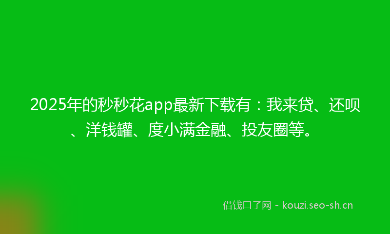 2025年的秒秒花app最新下载有：我来贷、还呗、洋钱罐、度小满金融、投友圈等。
