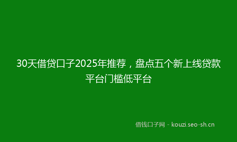 30天借贷口子2025年推荐，盘点五个新上线贷款平台门槛低平台