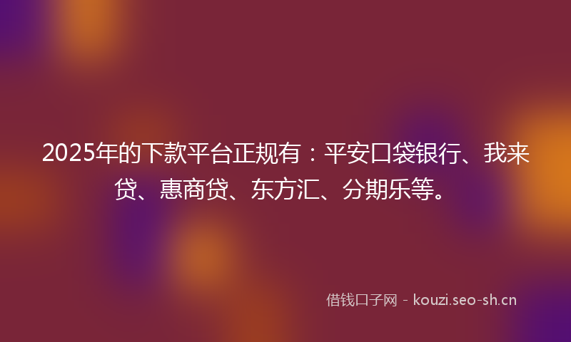 2025年的下款平台正规有：平安口袋银行、我来贷、惠商贷、东方汇、分期乐等。
