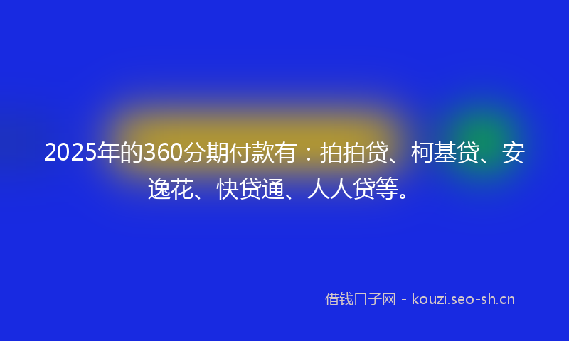 2025年的360分期付款有：拍拍贷、柯基贷、安逸花、快贷通、人人贷等。