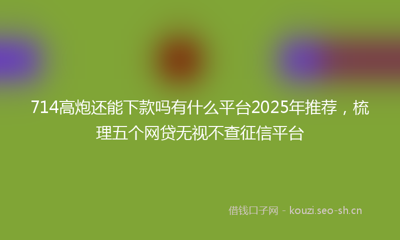 714高炮还能下款吗有什么平台2025年推荐,梳理五个网贷无视不查征信平台