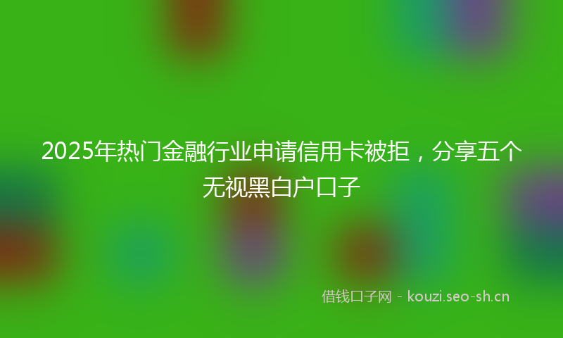2025年热门金融行业申请信用卡被拒，分享五个无视黑白户口子