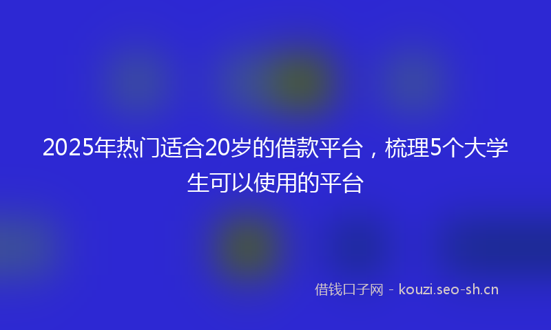 2025年热门适合20岁的借款平台,梳理5个大学生可以使用的平台