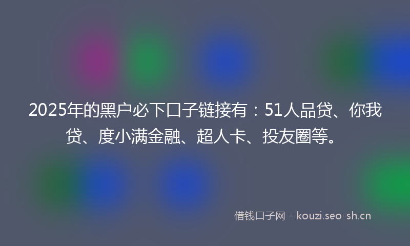 2025年的黑户必下口子链接有：51人品贷、你我贷、度小满金融、超人卡、投友圈等。