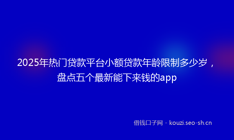 2025年热门贷款平台小额贷款年龄限制多少岁，盘点五个最新能下来钱的app