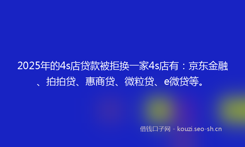2025年的4s店贷款被拒换一家4s店有:京东金融、拍拍贷、惠商贷、微粒贷、e微贷等。