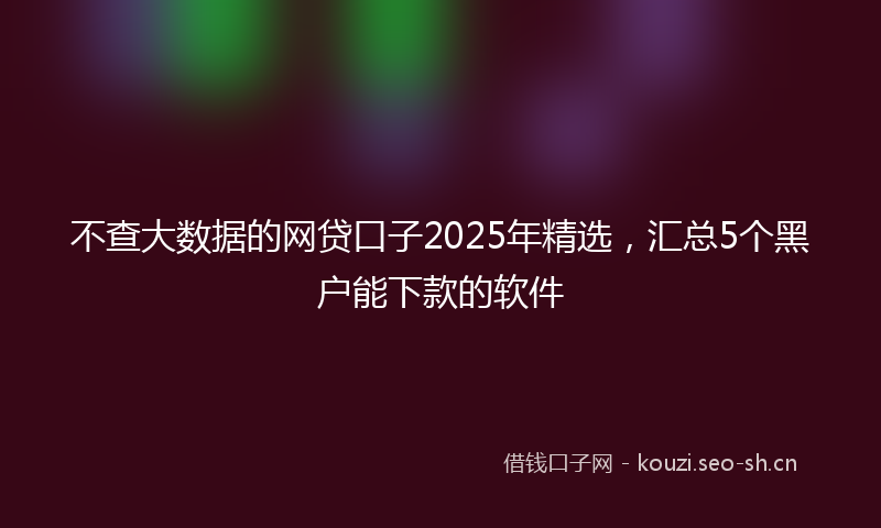 不查大数据的网贷口子2025年精选，汇总5个黑户能下款的软件