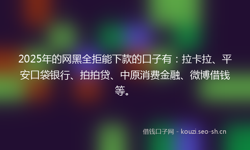 2025年的网黑全拒能下款的口子有：拉卡拉、平安口袋银行、拍拍贷、中原消费金融、微博借钱等。
