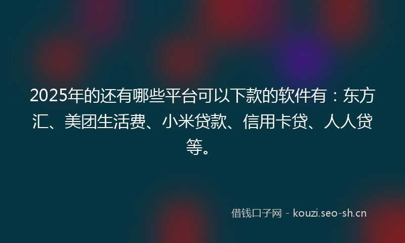 2025年的还有哪些平台可以下款的软件有：东方汇、美团生活费、小米贷款、信用卡贷、人人贷等。