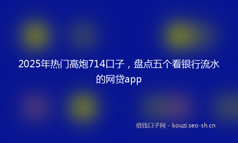 2025年热门高炮714口子,盘点五个看银行流水的网贷app