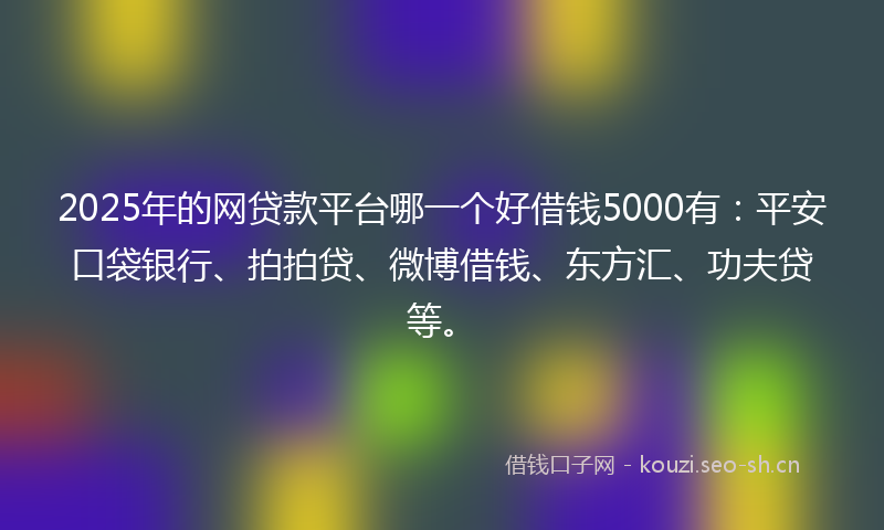 2025年的网贷款平台哪一个好借钱5000有:平安口袋银行、拍拍贷、微博借钱、东方汇、功夫贷等。