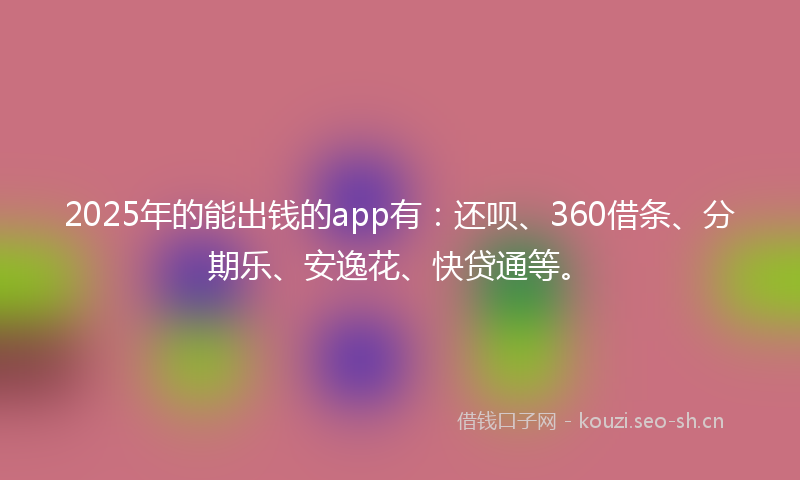 2025年的能出钱的app有：还呗、360借条、分期乐、安逸花、快贷通等。