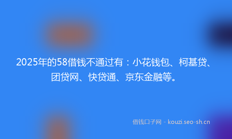 2025年的58借钱不通过有：小花钱包、柯基贷、团贷网、快贷通、京东金融等。
