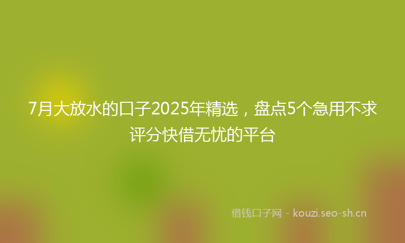 7月大放水的口子2025年精选,盘点5个急用不求评分快借无忧的平台