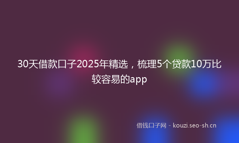 30天借款口子2025年精选，梳理5个贷款10万比较容易的app