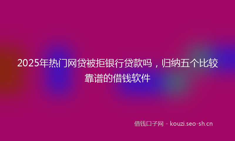 2025年热门网贷被拒银行贷款吗，归纳五个比较靠谱的借钱软件