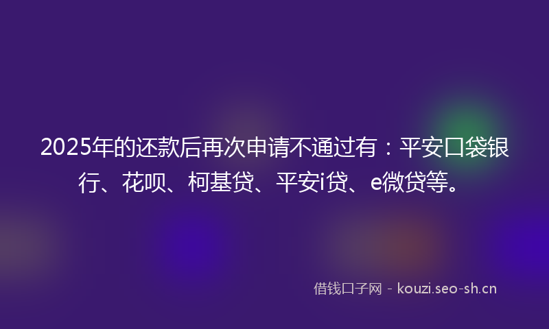 2025年的还款后再次申请不通过有:平安口袋银行、花呗、柯基贷、平安i贷、e微贷等。