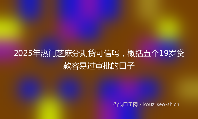 2025年热门芝麻分期贷可信吗，概括五个19岁贷款容易过审批的口子