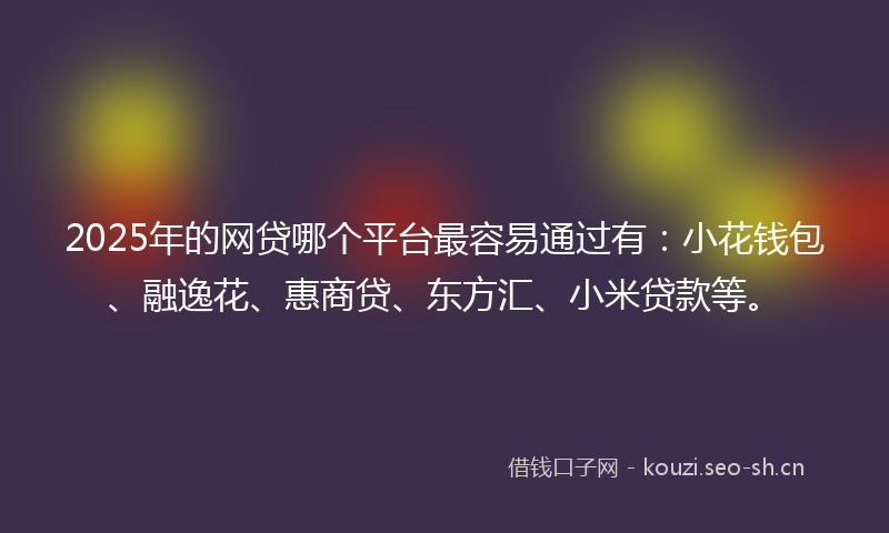 2025年的网贷哪个平台最容易通过有：小花钱包、融逸花、惠商贷、东方汇、小米贷款等。