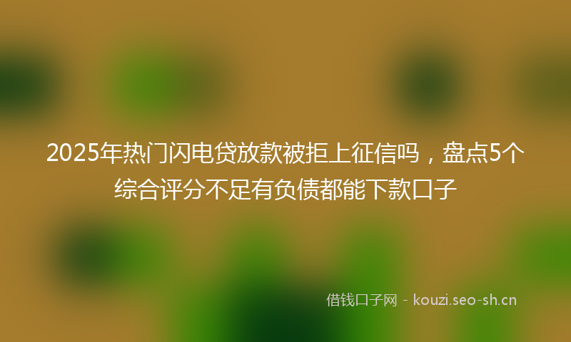 2025年热门闪电贷放款被拒上征信吗，盘点5个综合评分不足有负债都能下款口子