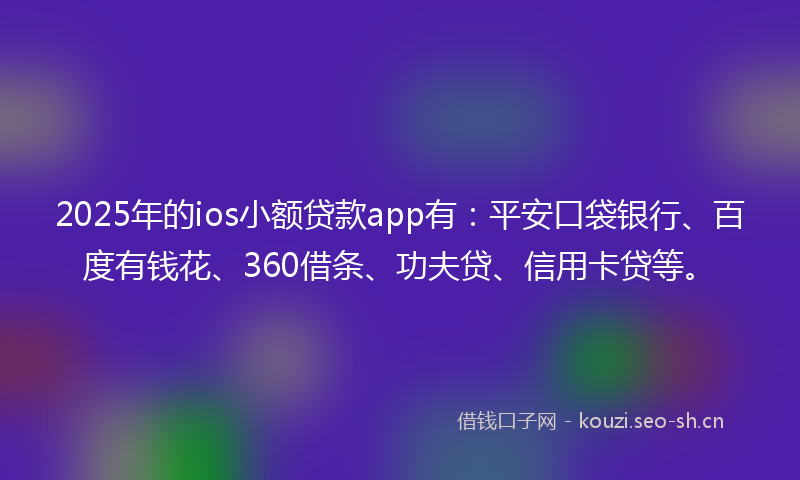 2025年的ios小额贷款app有：平安口袋银行、百度有钱花、360借条、功夫贷、信用卡贷等。