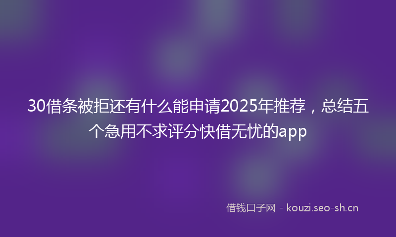 30借条被拒还有什么能申请2025年推荐，总结五个急用不求评分快借无忧的app