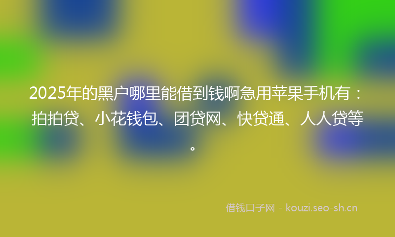 2025年的黑户哪里能借到钱啊急用苹果手机有:拍拍贷、小花钱包、团贷网、快贷通、人人贷等。