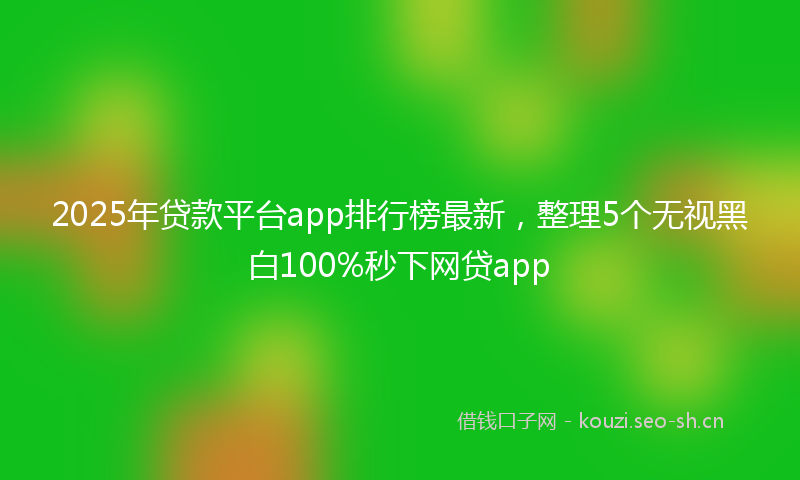 2025年贷款平台app排行榜最新，整理5个无视黑白100%秒下网贷app