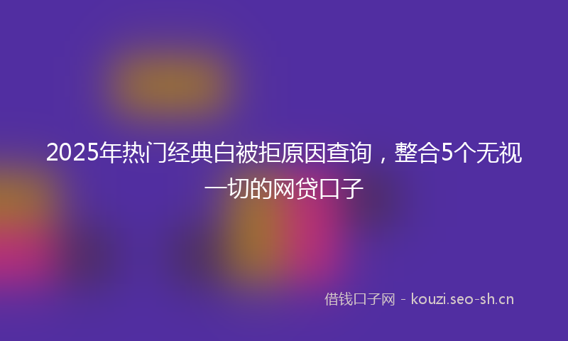 2025年热门经典白被拒原因查询，整合5个无视一切的网贷口子